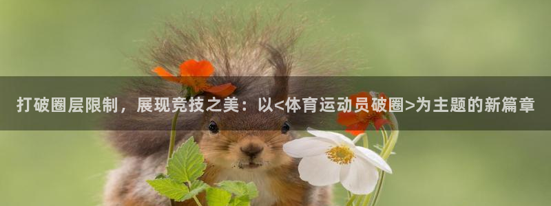 77体育app下载官网：打破圈层限制，展现竞技之美：以<体育运动员破圈>为主题的新篇章