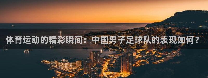 77体育官网：体育运动的精彩瞬间：中国男子足球队的表现如何？