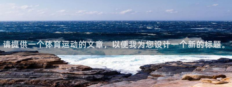 77体育官网：请提供一个体育运动的文章，以便我为您设计一个新的标题。