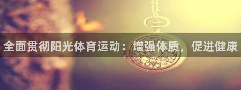 77体育app下载官网：全面贯彻阳光体育运动：增强体质，促进健康